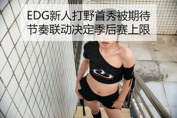 EDG新人打野首秀被期待 节奏联动决定季后赛上限