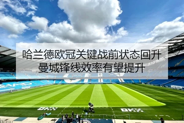 哈兰德欧冠关键战前状态回升 曼城锋线效率有望提升